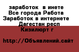  заработок  в инете - Все города Работа » Заработок в интернете   . Дагестан респ.,Кизилюрт г.